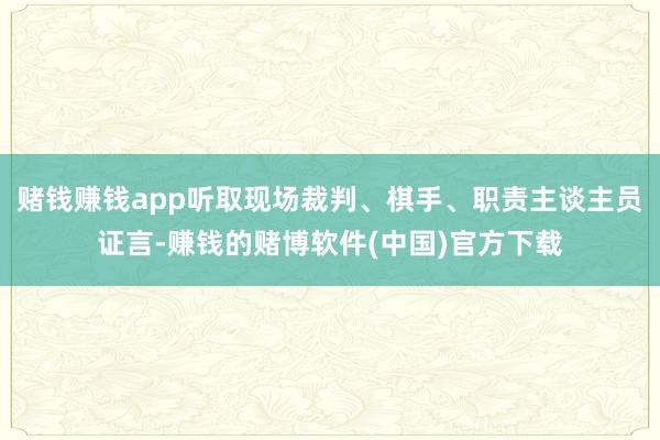 赌钱赚钱app听取现场裁判、棋手、职责主谈主员证言-赚钱的赌博软件(中国)官方下载