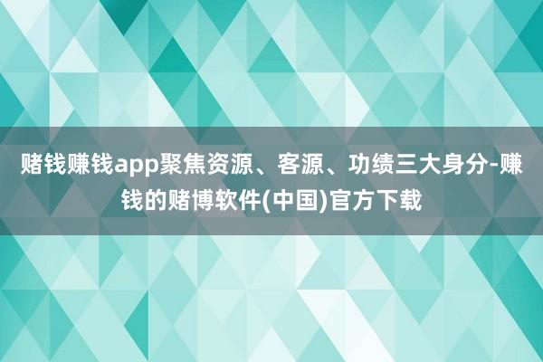 赌钱赚钱app聚焦资源、客源、功绩三大身分-赚钱的赌博软件(中国)官方下载