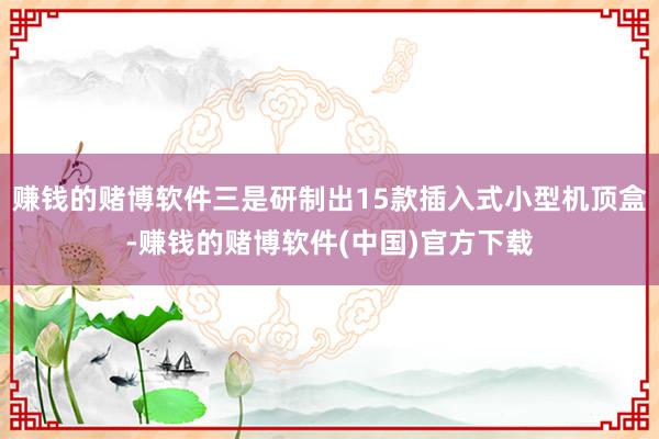 赚钱的赌博软件三是研制出15款插入式小型机顶盒-赚钱的赌博软件(中国)官方下载