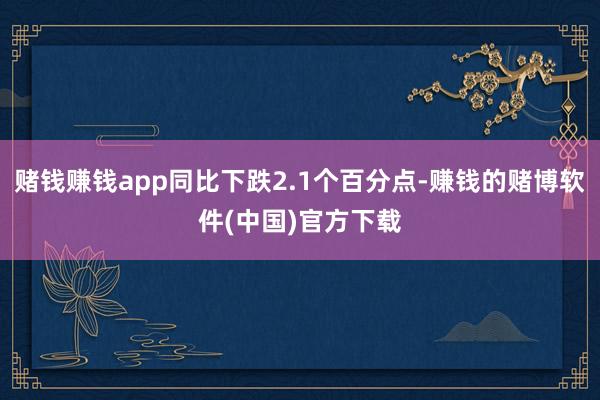 赌钱赚钱app同比下跌2.1个百分点-赚钱的赌博软件(中国)官方下载