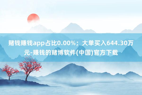 赌钱赚钱app占比0.00%；大单买入644.30万元-赚钱的赌博软件(中国)官方下载